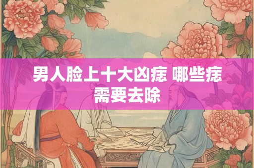 男人脸上十大凶痣 哪些痣需要去除