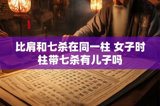 比肩和七杀在同一柱 女子时柱带七杀有儿子吗