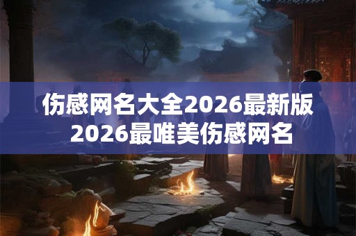伤感网名大全2026最新版 2026最唯美伤感网名