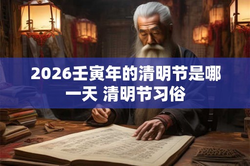2026壬寅年的清明节是哪一天 清明节习俗