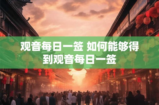 观音每日一签 如何能够得到观音每日一签 观音每日一签 如何能够得到观音每日一签