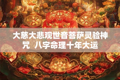 大慈大悲观世音菩萨灵验神咒 八字命理十年大运 大慈大悲观世音菩萨灵验神咒 八字命理十年大运