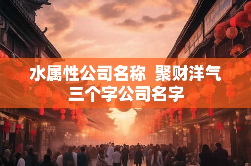 水属性公司名称  聚财洋气三个字公司名字