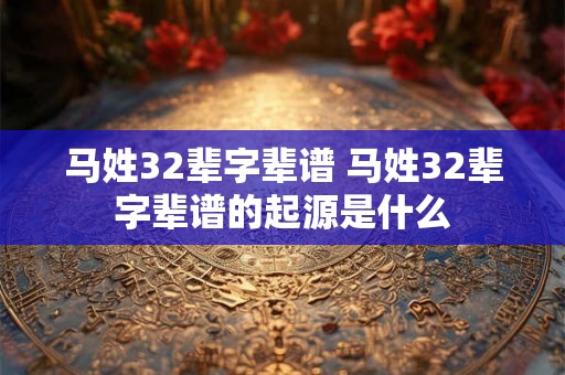 马姓32辈字辈谱 马姓32辈字辈谱的起源是什么