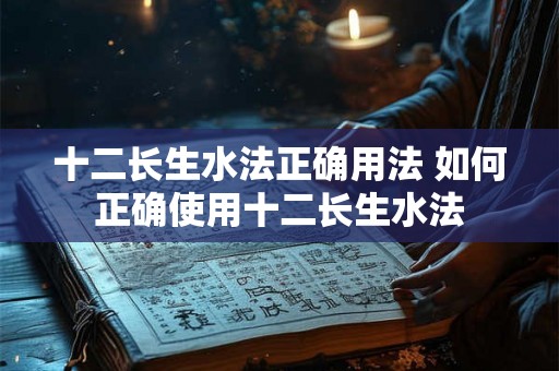 十二长生水法正确用法 如何正确使用十二长生水法