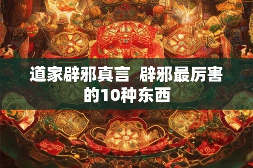 道家辟邪真言  辟邪最厉害的10种东西