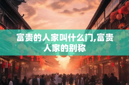 富贵的人家叫什么门,富贵人家的别称 富贵的人家叫什么门,富贵人家的别称