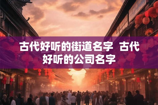 古代好听的街道名字  古代好听的公司名字