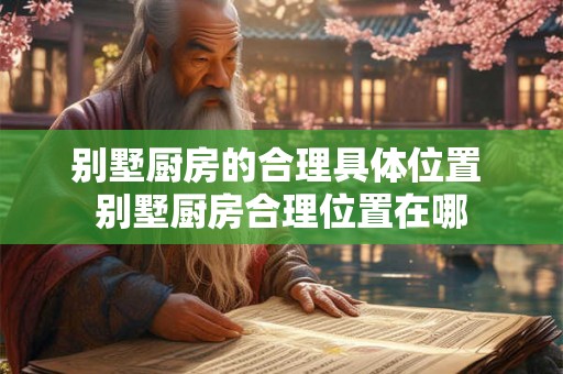 别墅厨房的合理具体位置 别墅厨房合理位置在哪