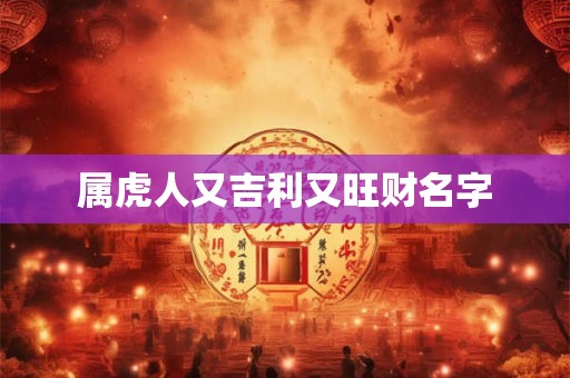 属虎人又吉利又旺财名字 属虎人又吉利又旺财名字