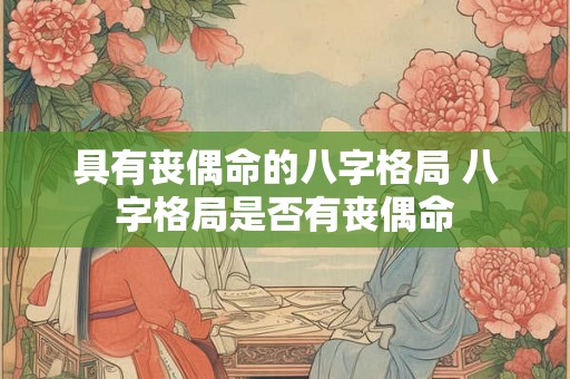 具有丧偶命的八字格局 八字格局是否有丧偶命 具有丧偶命的八字格局 八字格局是否有丧偶命