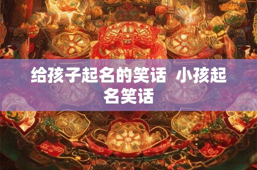 给孩子起名的笑话  小孩起名笑话