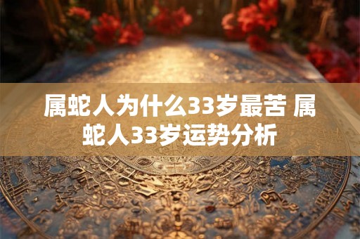 属蛇人为什么33岁最苦 属蛇人33岁运势分析 属蛇人为什么33岁最苦 属蛇人33岁运势分析