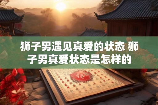 狮子男遇见真爱的状态 狮子男真爱状态是怎样的