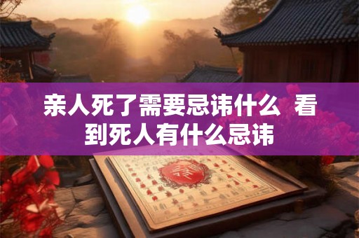 亲人死了需要忌讳什么  看到死人有什么忌讳