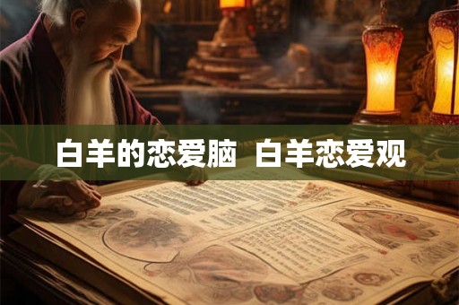 白羊的恋爱脑 白羊恋爱观 白羊的恋爱脑 白羊恋爱观