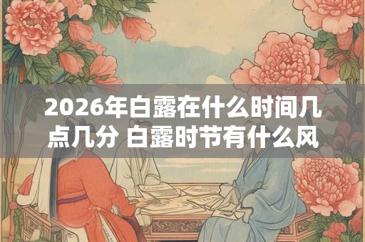 2026年白露在什么时间几点几分 白露时节有什么风俗 2026年白露在什么时间几点几分 白露时节有什么风俗