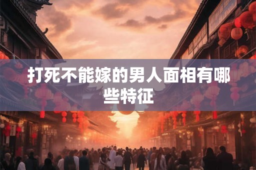 打死不能嫁的男人面相有哪些特征