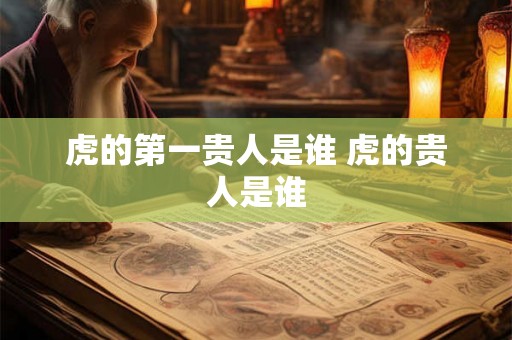 虎的第一贵人是谁 虎的贵人是谁