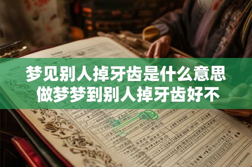 梦见别人掉牙齿是什么意思 做梦梦到别人掉牙齿好不好
