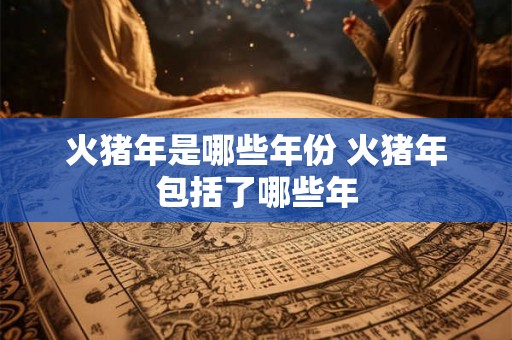 火猪年是哪些年份 火猪年包括了哪些年