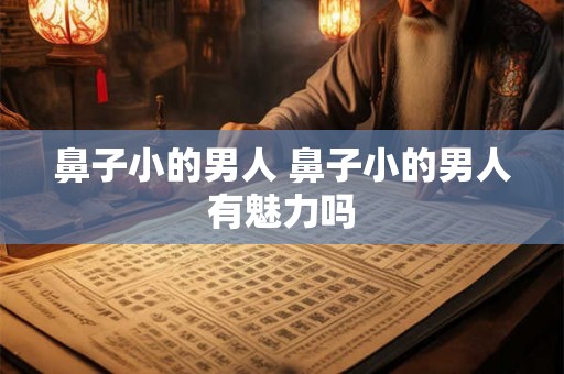 鼻子小的男人 鼻子小的男人有魅力吗