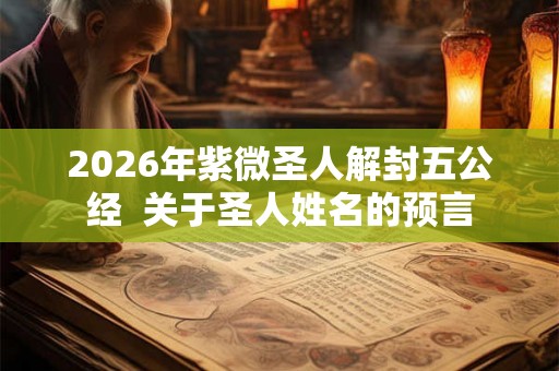 2026年紫微圣人解封五公经  关于圣人姓名的预言