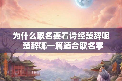 为什么取名要看诗经楚辞呢 楚辞哪一篇适合取名字 为什么取名要看诗经楚辞呢 楚辞哪一篇适合取名字