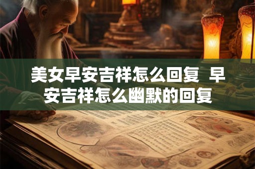 美女早安吉祥怎么回复  早安吉祥怎么幽默的回复