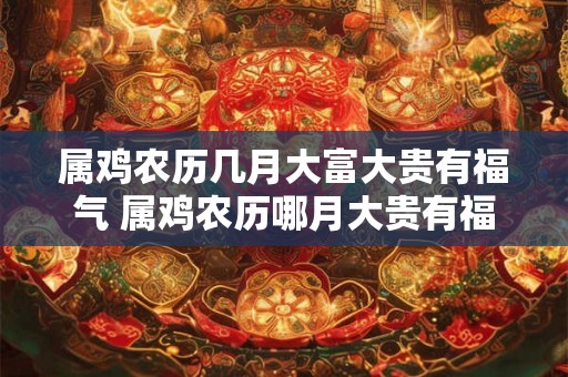 属鸡农历几月大富大贵有福气 属鸡农历哪月大贵有福