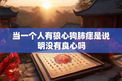 当一个人有狼心狗肺痣是说明没有良心吗