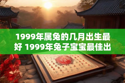 1999年属兔的几月出生最好 1999年兔子宝宝最佳出生月份 1999年属兔的几月出生最好 1999年兔子宝宝最佳出生月份