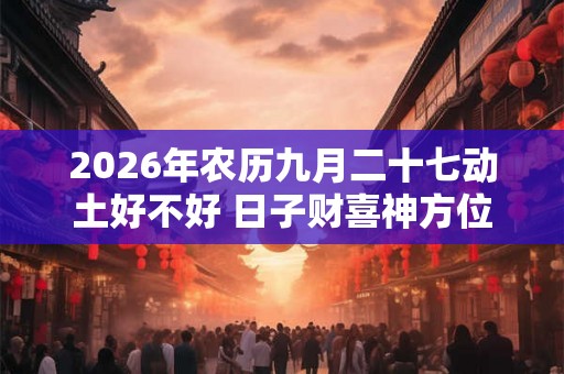 2026年农历九月二十七动土好不好 日子财喜神方位