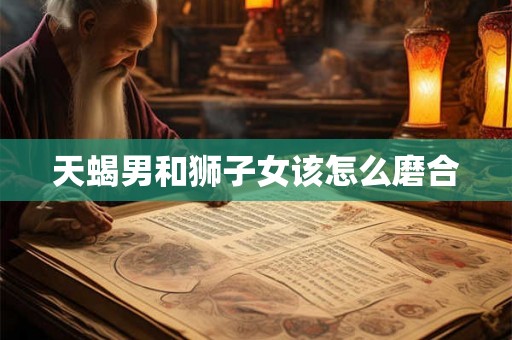 天蝎男和狮子女该怎么磨合