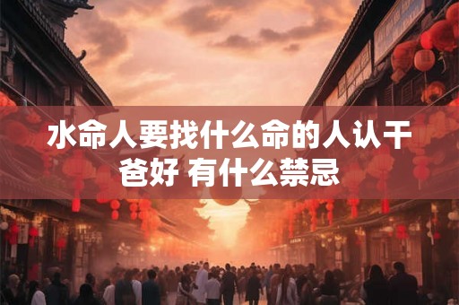水命人要找什么命的人认干爸好 有什么禁忌