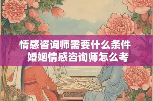 情感咨询师需要什么条件 婚姻情感咨询师怎么考 情感咨询师需要什么条件 婚姻情感咨询师怎么考
