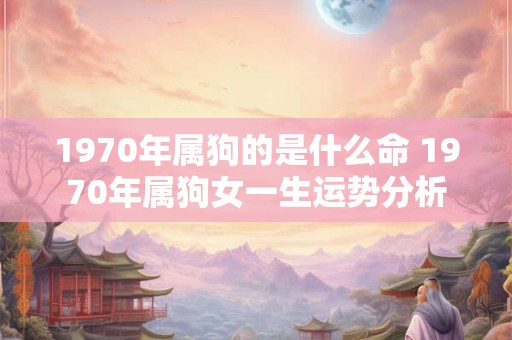 1970年属狗的是什么命 1970年属狗女一生运势分析