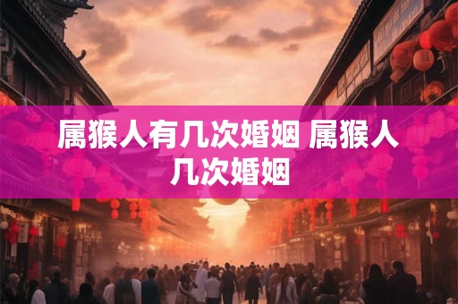属猴人有几次婚姻 属猴人几次婚姻