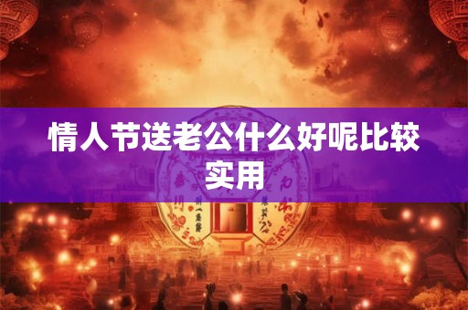 情人节送老公什么好呢比较实用