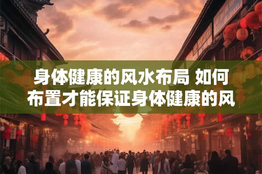 身体健康的风水布局 如何布置才能保证身体健康的风水
