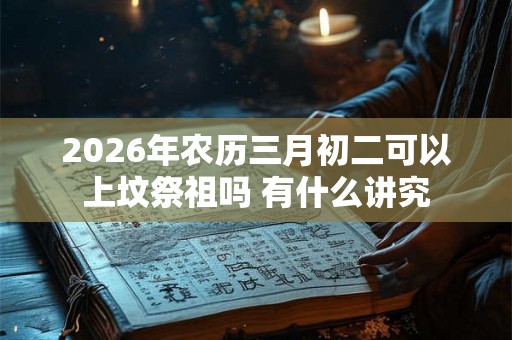 2026年农历三月初二可以上坟祭祖吗 有什么讲究