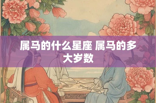 属马的什么星座 属马的多大岁数