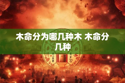 木命分为哪几种木 木命分几种 木命分为哪几种木 木命分几种