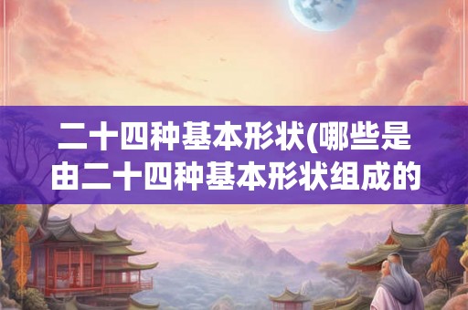 二十四种基本形状(哪些是由二十四种基本形状组成的形体) 二十四种基本形状(哪些是由二十四种基本形状组成的形体)