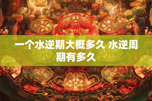 一个水逆期大概多久 水逆周期有多久