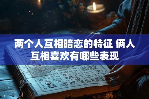 两个人互相暗恋的特征 俩人互相喜欢有哪些表现