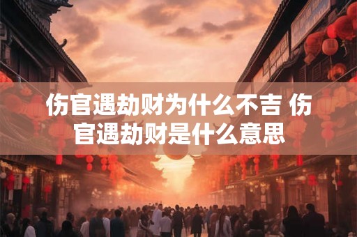 伤官遇劫财为什么不吉 伤官遇劫财是什么意思