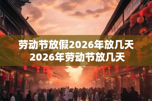 劳动节放假2026年放几天 2026年劳动节放几天 劳动节放假2026年放几天 2026年劳动节放几天