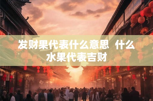 发财果代表什么意思  什么水果代表吉财