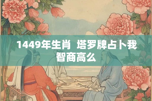 1449年生肖 塔罗牌占卜我智商高么 1449年生肖 塔罗牌占卜我智商高么